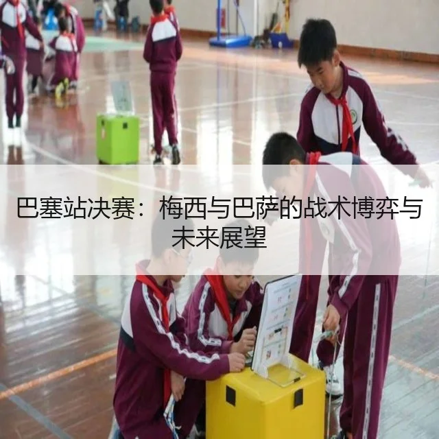 巴塞站决赛:梅西与巴萨的战术博弈与未来展望